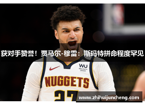 获对手赞誉！贾马尔-穆雷：斯玛特拼命程度罕见