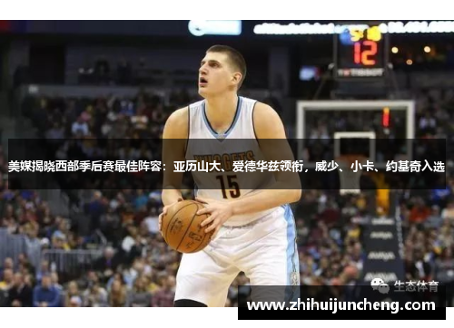 美媒揭晓西部季后赛最佳阵容：亚历山大、爱德华兹领衔，威少、小卡、约基奇入选