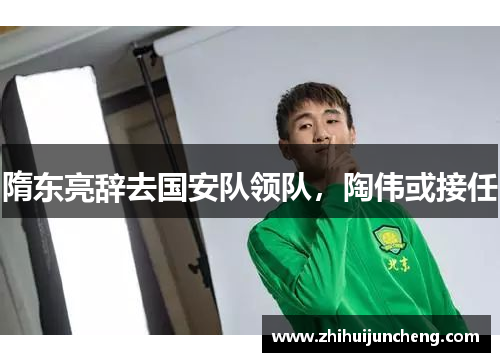 隋东亮辞去国安队领队，陶伟或接任